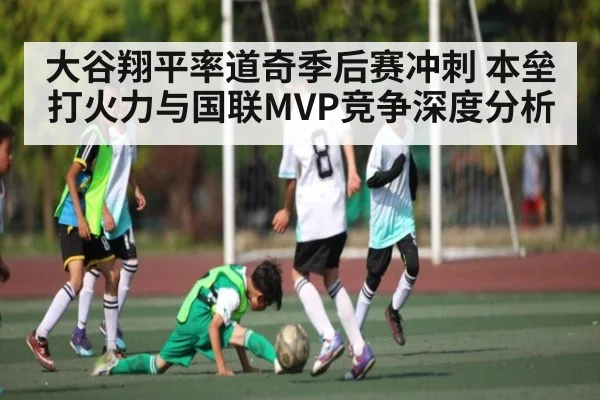 大谷翔平率道奇季后赛冲刺 本垒打火力与国联MVP竞争深度分析（kaiyun）