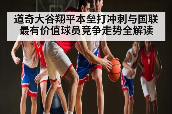 道奇大谷翔平本垒打冲刺与国联最有价值球员竞争走势全解读（kaiyun）