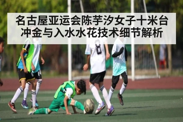 名古屋亚运会陈芋汐女子十米台冲金与入水水花技术细节解析（kaiyun）