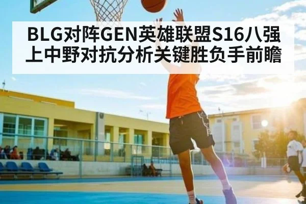 BLG对阵GEN英雄联盟S16八强上中野对抗分析关键胜负手前瞻（kaiyun）