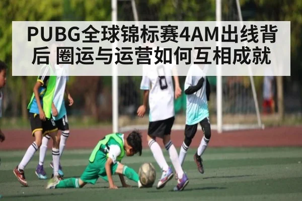 PUBG全球锦标赛4AM出线背后 圈运与运营如何互相成就